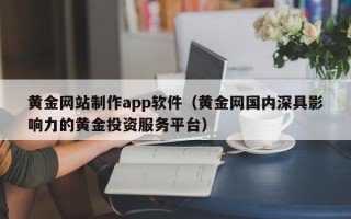 沛县黄金网站制作app软件（黄金网国内深具影响力的黄金投资服务平台）