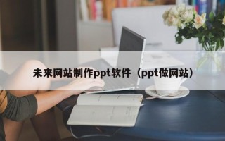 沛县未来网站制作ppt软件（ppt做网站）