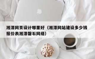 沛县湘潭网页设计哪里好（湘潭网站建设多少钱 报价表湘潭磐石网络）