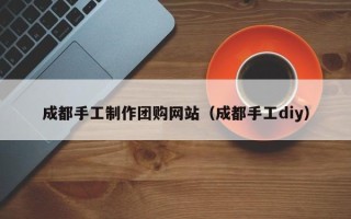 沛县成都手工制作团购网站（成都手工diy）