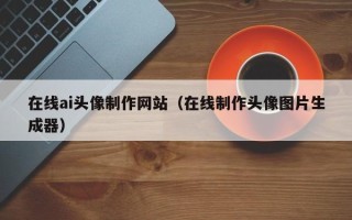 沛县在线ai头像制作网站（在线制作头像图片生成器）
