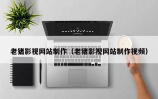 沛县老猪影视网站制作（老猪影视网站制作视频）