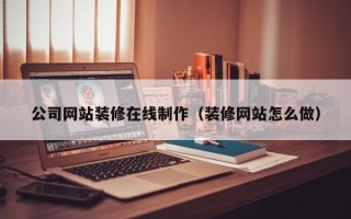 沛县公司网站装修在线制作（装修网站怎么做）