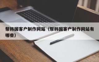 沛县帮韩国客户制作网站（帮韩国客户制作网站有哪些）